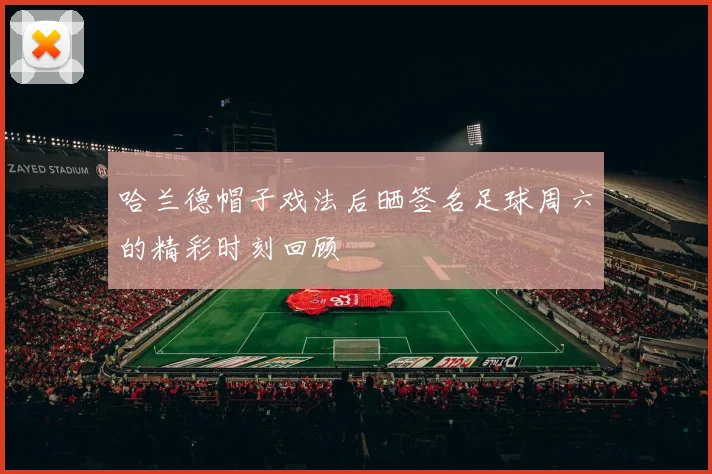 哈兰德帽子戏法后晒签名足球周六的精彩时刻回顾