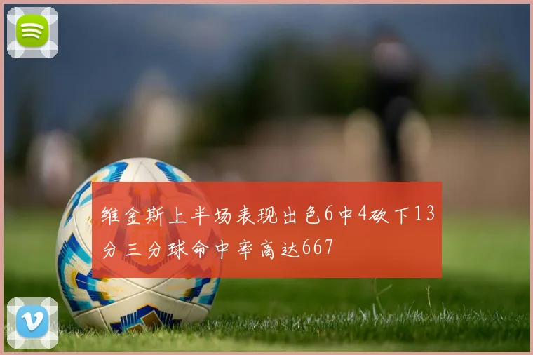 维金斯上半场表现出色6中4砍下13分三分球命中率高达667