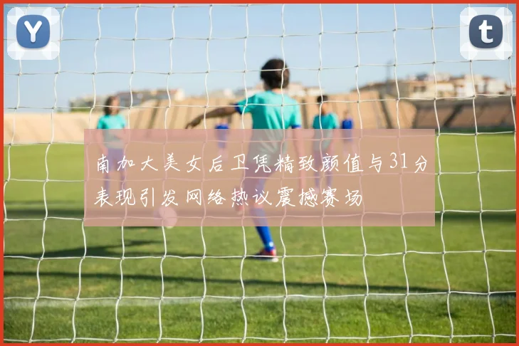 南加大美女后卫凭精致颜值与31分表现引发网络热议震撼赛场