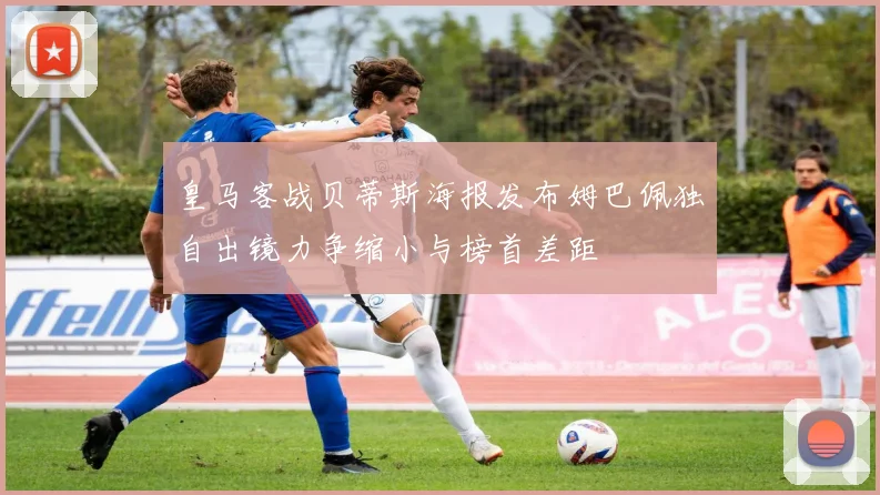 皇马客战贝蒂斯海报发布姆巴佩独自出镜力争缩小与榜首差距