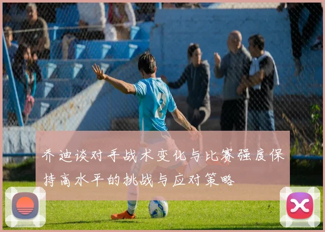 乔迪谈对手战术变化与比赛强度保持高水平的挑战与应对策略