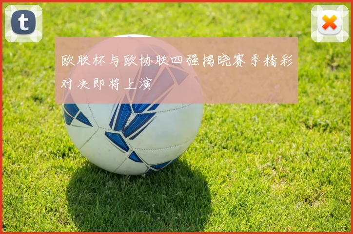欧联杯与欧协联四强揭晓赛季精彩对决即将上演