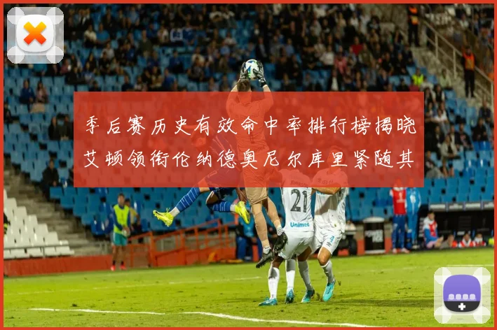 季后赛历史有效命中率排行榜揭晓艾顿领衔伦纳德奥尼尔库里紧随其后