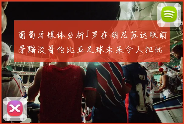 葡萄牙媒体分析J罗在明尼苏达联前景黯淡哥伦比亚足球未来令人担忧