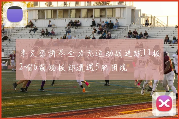 李炎哲拼尽全力无运动战进球11板2帽6前场板却遭遇5犯困境