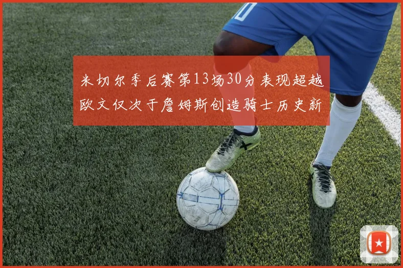 米切尔季后赛第13场30分表现超越欧文仅次于詹姆斯创造骑士历史新纪录