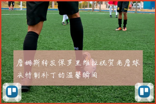 詹姆斯转发保罗里维拉祝贺老詹球衣特制补丁的温馨瞬间