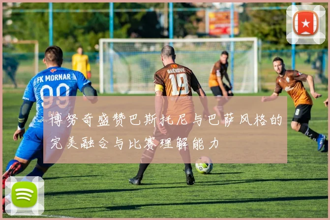 博努奇盛赞巴斯托尼与巴萨风格的完美融合与比赛理解能力