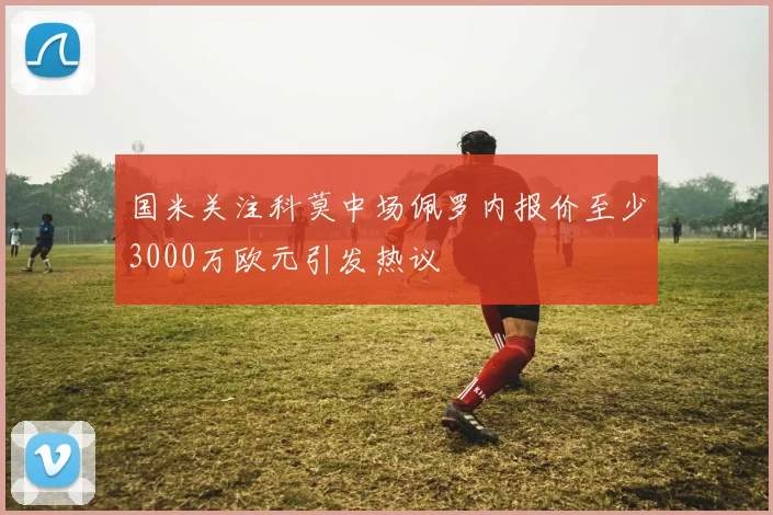 国米关注科莫中场佩罗内报价至少3000万欧元引发热议