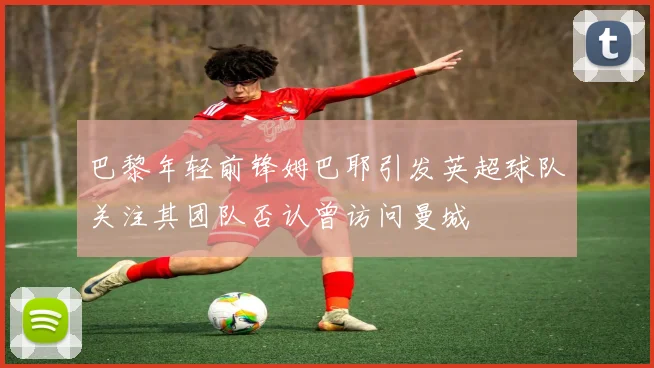 巴黎年轻前锋姆巴耶引发英超球队关注其团队否认曾访问曼城