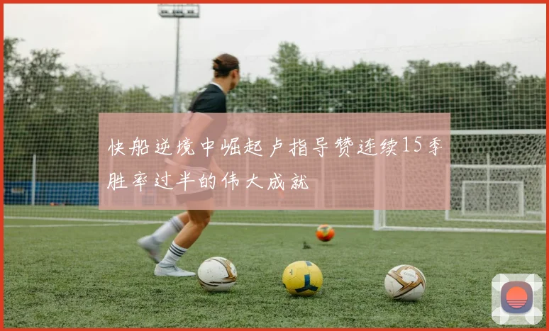 快船逆境中崛起卢指导赞连续15季胜率过半的伟大成就
