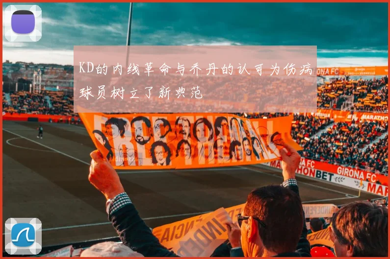 KD的内线革命与乔丹的认可为伤病球员树立了新典范