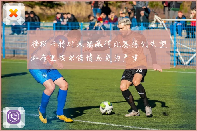 穆斯卡特对未能赢得比赛感到失望加布里埃尔伤情或更为严重