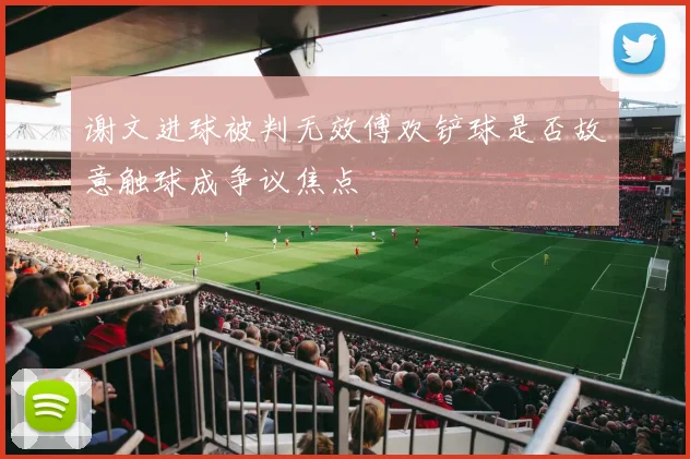 谢文进球被判无效傅欢铲球是否故意触球成争议焦点