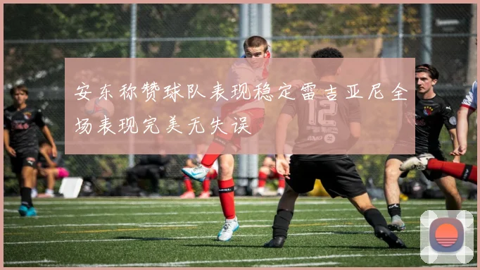 安东称赞球队表现稳定雷吉亚尼全场表现完美无失误
