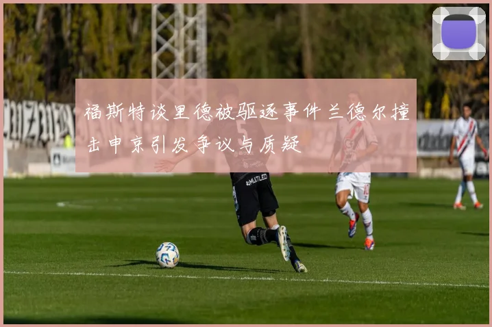 福斯特谈里德被驱逐事件兰德尔撞击申京引发争议与质疑