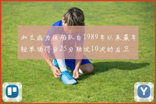 加兰成为快船队自1989年以来最年轻单场得分25分助攻10次的后卫