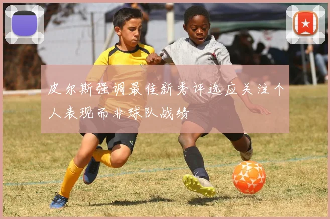 皮尔斯强调最佳新秀评选应关注个人表现而非球队战绩