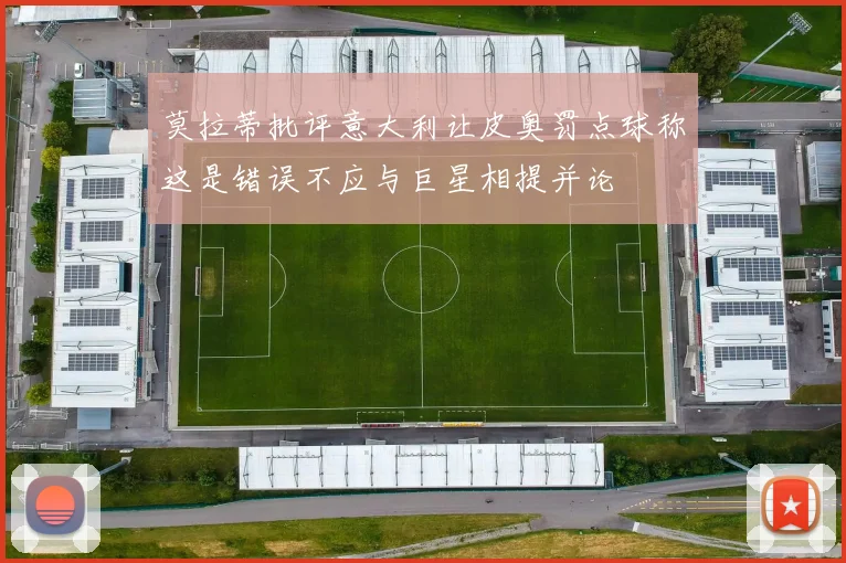 莫拉蒂批评意大利让皮奥罚点球称这是错误不应与巨星相提并论