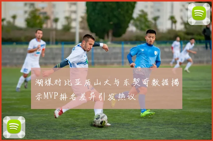 湖媒对比亚历山大与东契奇数据揭示MVP排名差异引发热议