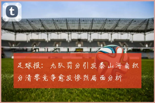足球报：九队罚分引发泰山河南积分清零竞争愈发惨烈局面分析